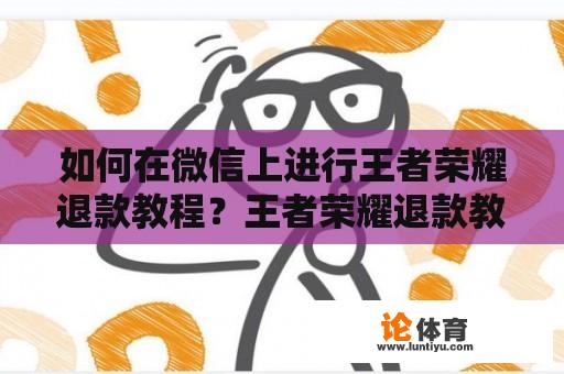 如何在微信上进行王者荣耀退款教程？王者荣耀退款教程微信退全款