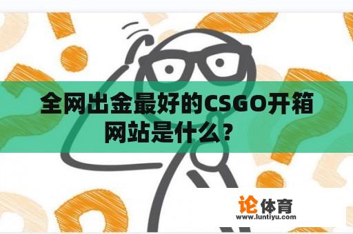 全网出金最好的CSGO开箱网站是什么？ 