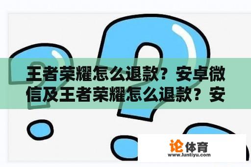 王者荣耀怎么退款？安卓微信及王者荣耀怎么退款？安卓微信账号