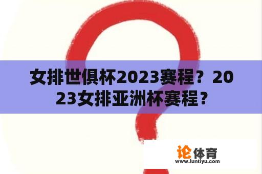 女排世俱杯2023赛程？2023女排亚洲杯赛程？