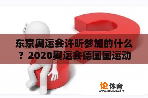 东京奥运会许昕参加的什么？2020奥运会德国国运动员人数？