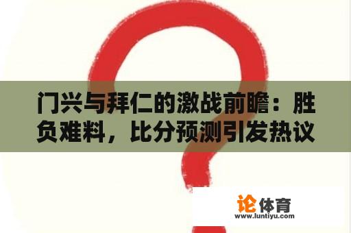 门兴与拜仁的激战前瞻：胜负难料，比分预测引发热议 