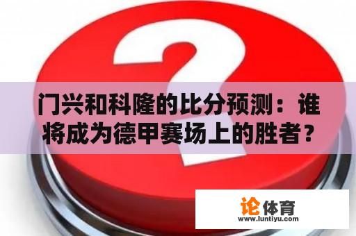 门兴和科隆的比分预测：谁将成为德甲赛场上的胜者？ 