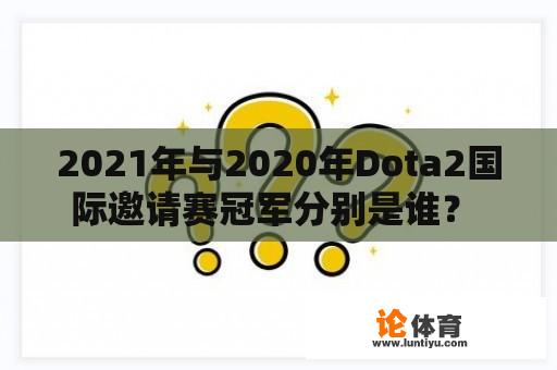 2021年与2020年Dota2国际邀请赛冠军分别是谁？ 