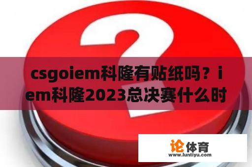 csgoiem科隆有贴纸吗?iem科隆2023总决赛什么时候开? csgoiem科隆有贴纸吗?iem科隆2023总决赛什么时候开?