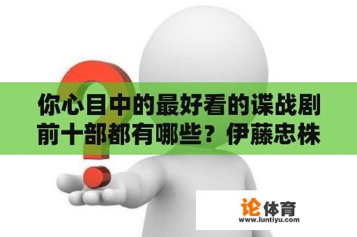 你心目中的最好看的谍战剧前十部都有哪些？伊藤忠株式会社在日本排名？