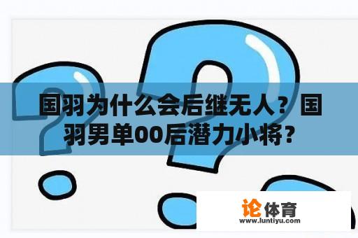 国羽为什么会后继无人？国羽男单00后潜力小将？