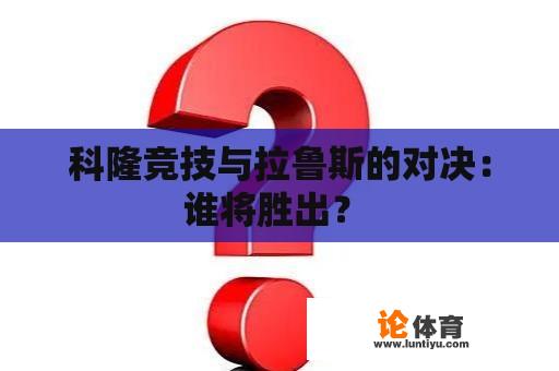 科隆竞技与拉鲁斯的对决：谁将胜出？ 