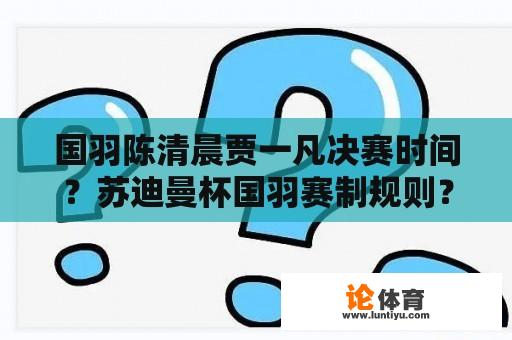 国羽陈清晨贾一凡决赛时间？苏迪曼杯国羽赛制规则？