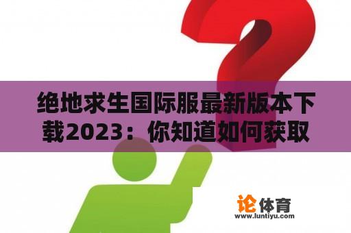 绝地求生国际服最新版本下载2023：你知道如何获取吗？