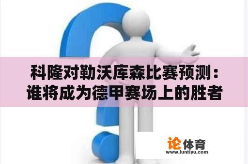 科隆对勒沃库森比赛预测：谁将成为德甲赛场上的胜者？ 