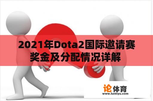 2021年Dota2国际邀请赛奖金及分配情况详解 2021年Dota2国际邀请赛奖金及分配情况详解