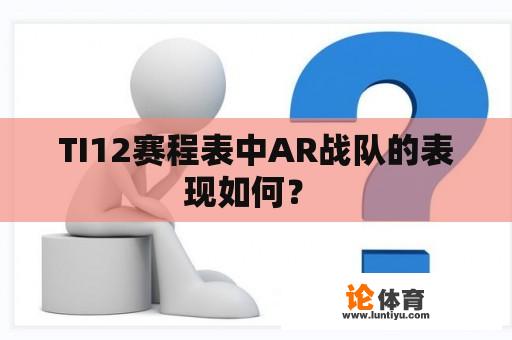 TI12赛程表中AR战队的表现如何？ 