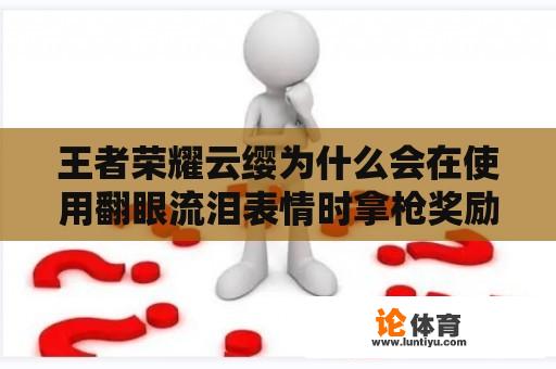 王者荣耀云缨为什么会在使用翻眼流泪表情时拿枪奖励自己？