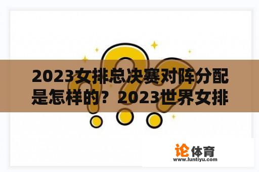 2023女排总决赛对阵分配是怎样的？2023世界女排联赛总决赛赛程？