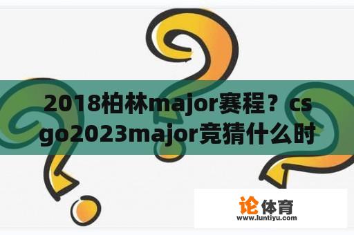 2018柏林major赛程？csgo2023major竞猜什么时候结束？