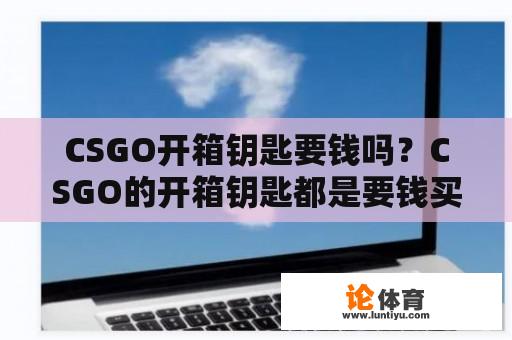 CSGO开箱钥匙要钱吗？CSGO的开箱钥匙都是要钱买吗？ 