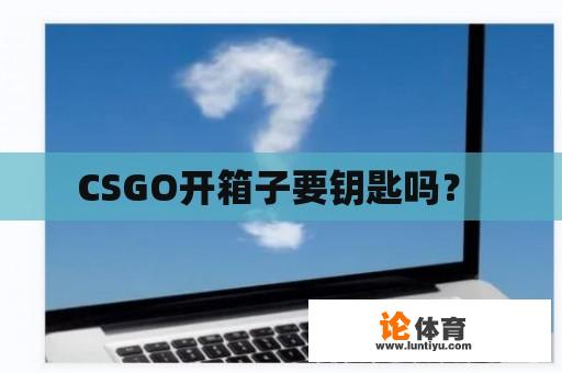 CSGO开箱子要钥匙吗？ 