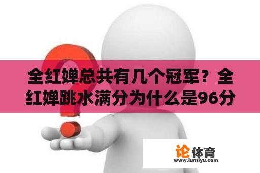 全红婵总共有几个冠军？全红婵跳水满分为什么是96分？