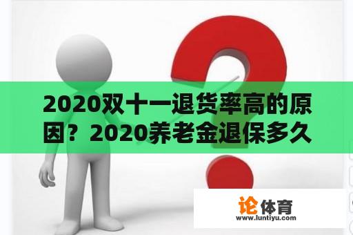 2020双十一退货率高的原因？2020养老金退保多久退款？