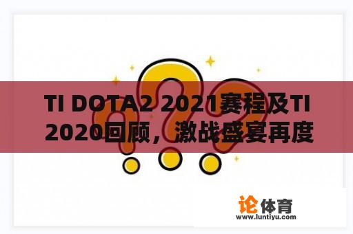 TI DOTA2 2021赛程及TI 2020回顾，激战盛宴再度来袭？ 