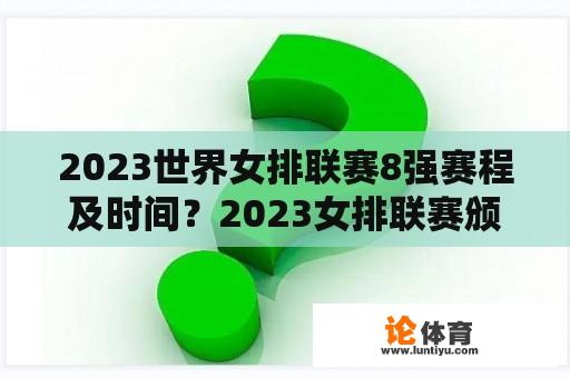 2023世界女排联赛8强赛程及时间？2023女排联赛颁奖仪式时间？