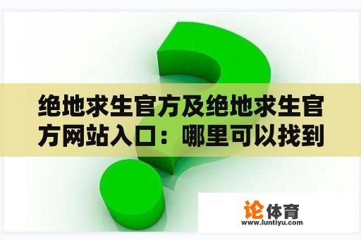 绝地求生官方及绝地求生官方网站入口：哪里可以找到绝地求生官方网站及官方信息？