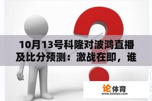 10月13号科隆对波鸿直播及比分预测:激战在即,谁将胜出? 10月13号科隆对波鸿直播及比分预测:激战在即,谁将胜出?