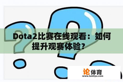 Dota2比赛在线观看：如何提升观赛体验？ 