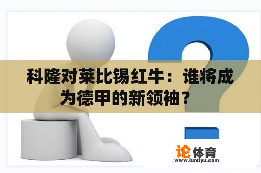 科隆对莱比锡红牛：谁将成为德甲的新领袖？ 