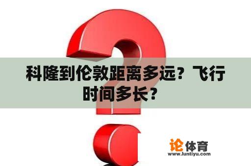 科隆到伦敦距离多远？飞行时间多长？ 