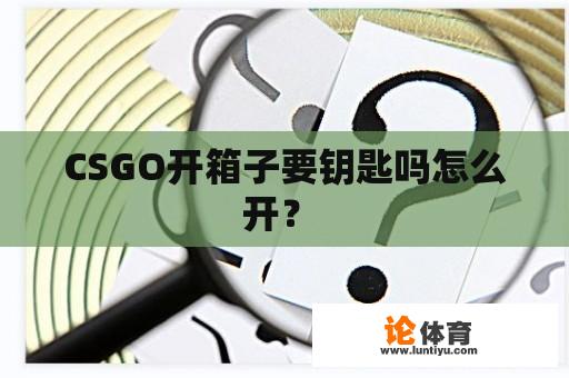 CSGO开箱子要钥匙吗怎么开？ 