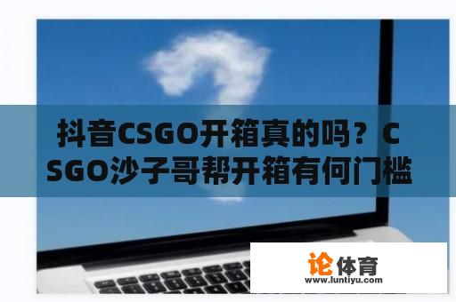 抖音CSGO开箱真的吗？CSGO沙子哥帮开箱有何门槛？ 