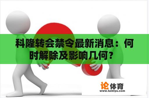 科隆转会禁令最新消息：何时解除及影响几何？ 