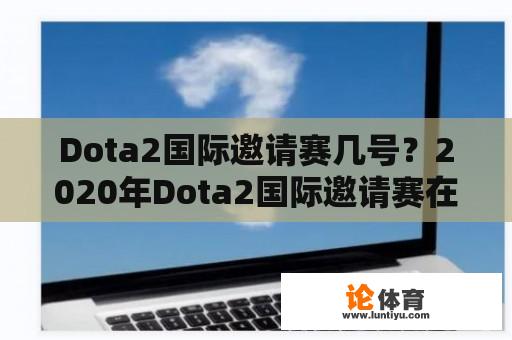 Dota2国际邀请赛几号？2020年Dota2国际邀请赛在哪里举办？ 