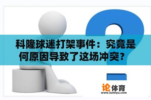 科隆球迷打架事件:究竟是何原因导致了这场冲突? 科隆球迷打架事件:究竟是何原因导致了这场冲突?