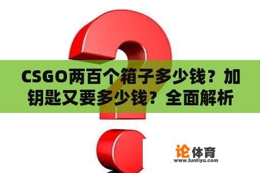 CSGO两百个箱子多少钱？加钥匙又要多少钱？全面解析箱子与钥匙的价格之谜 