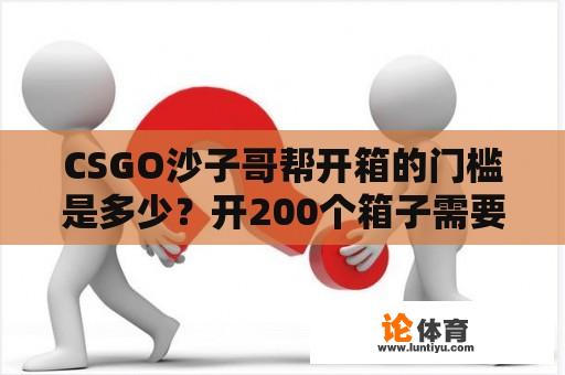 CSGO沙子哥帮开箱的门槛是多少？开200个箱子需要多少钱？ 