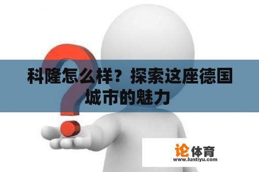 科隆怎么样？探索这座德国城市的魅力 