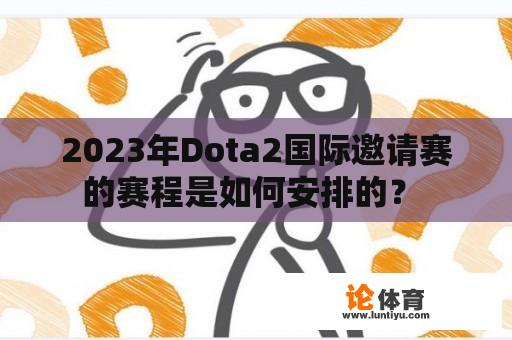 2023年Dota2国际邀请赛的赛程是如何安排的？ 