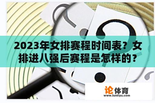 2023年女排赛程时间表?女排进八强后赛程是怎样的? 2023年女排赛程时间表?女排进八强后赛程是怎样的?