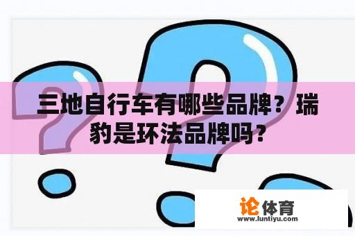 三地自行车有哪些品牌?瑞豹是环法品牌吗? 三地自行车有哪些品牌?瑞豹是环法品牌吗?