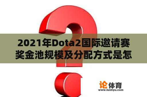 2021年Dota2国际邀请赛奖金池规模及分配方式是怎样的？ 