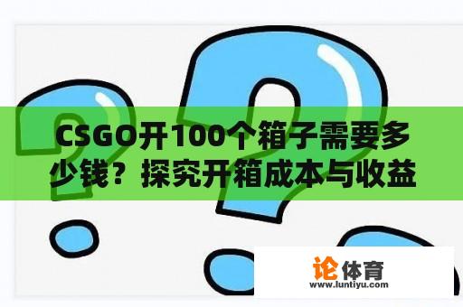 CSGO开100个箱子需要多少钱？探究开箱成本与收益 