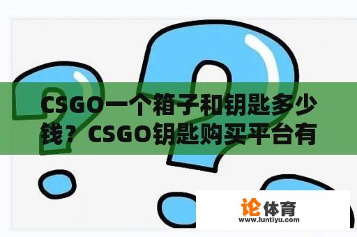 CSGO一个箱子和钥匙多少钱？CSGO钥匙购买平台有哪些？ 