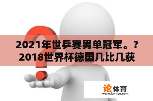 2021年世乒赛男单冠军。？2018世界杯德国几比几获得冠军？