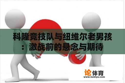 科隆竞技队与纽维尔老男孩：激战前的悬念与期待 