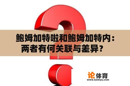 鲍姆加特啦和鲍姆加特内：两者有何关联与差异？ 