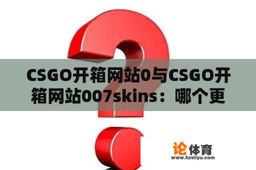 CSGO开箱网站0与CSGO开箱网站007skins：哪个更值得信赖？ 