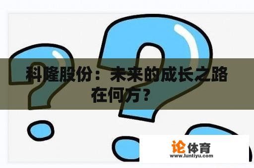 科隆股份：未来的成长之路在何方？ 